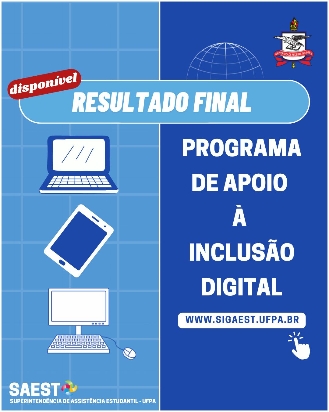 Descrição da imagem - Sobre um fundo azul claro, escrito em letras brancas, resultado final do programa de Apoio à Inclusão Digital. À esquerda os desenhos de um notebook, um tablet e um computador de mesa. Em baixo www.sigaest.ufpa.br. No canto superior direito, o Brasão da UFPA. No canto inferior esquerdo, o logo da SAEST/UFPA.