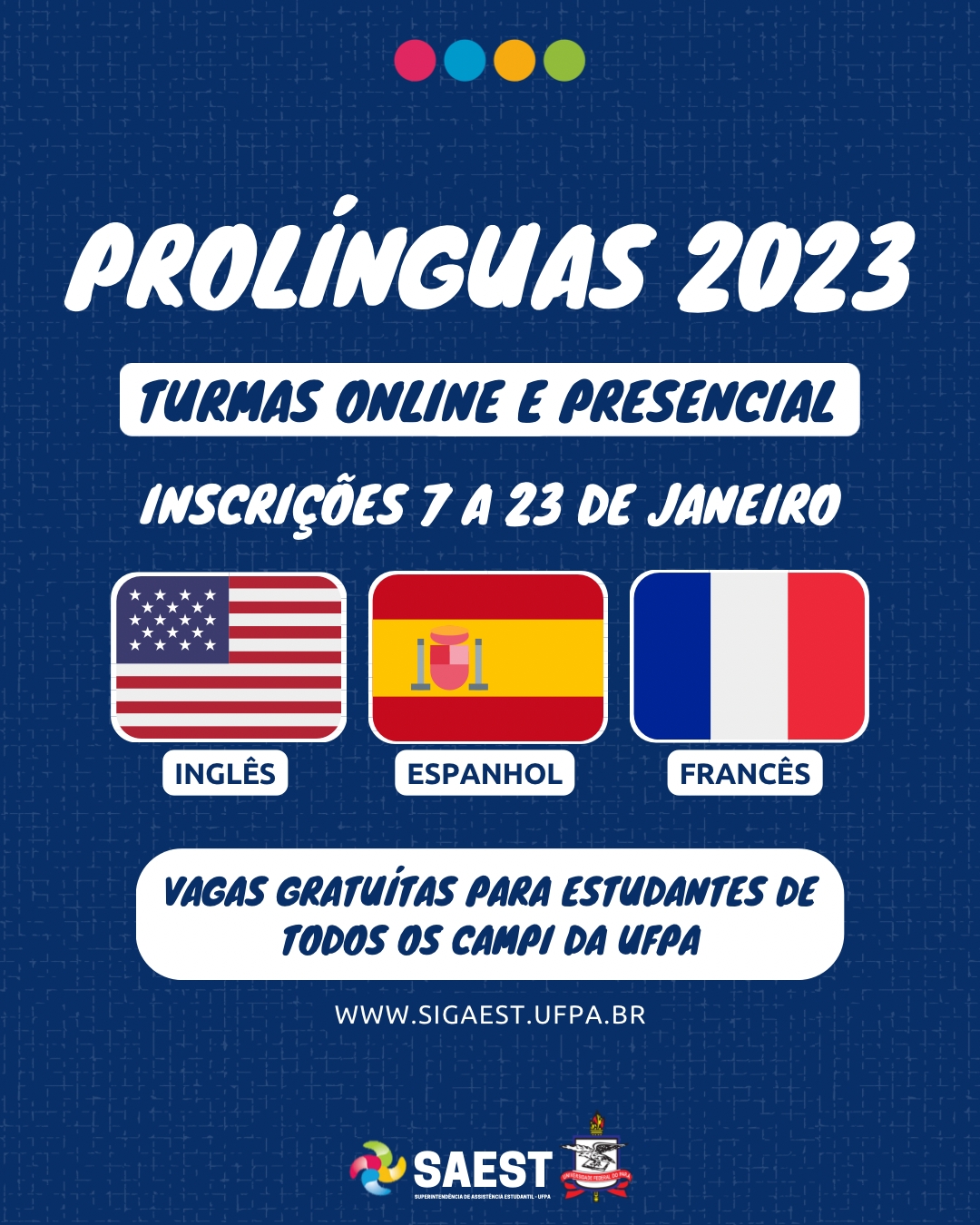 Card informativo - Sobre um fundo azul escuro, no alto, centralizado, quatro bolinhas coloridas nas cores vermelho, azul amarelo e verde. Abaixo, escrito em letras brancas: Pró-Línguas 2023.  Turmas online e presencial. Inscrições de 7 a 23 de janeiro. No centro, encontram-se três bandeiras, uma da Inglaterra, um da Espanha e uma da França. mais abaixo, escrito: Vagas gratuitas para estudantes de todos os campi da UFPA.