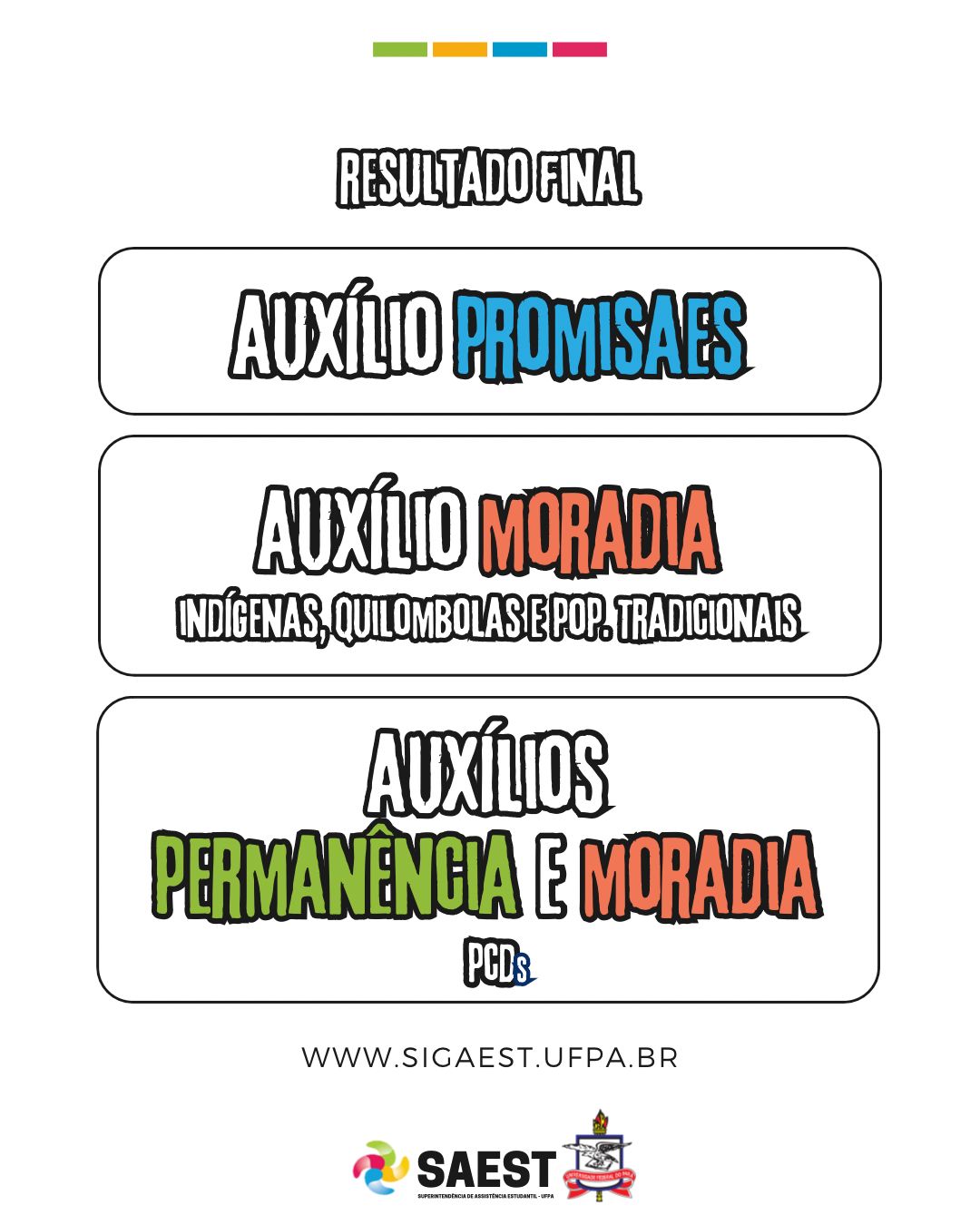 Descrição da imagem – card colorido -  Sobre um fundo branco, no topo, centralizados, quatro pequenos retângulos nas cores: verde, amarelo, azul e rosa. Abaixo:  RESULTADO FINAL. Logo abaixo: AUXÍLIOS PROMISAES, AUXÍLIO MORADIA - INDÍGENAS, QUILOMBOLAS E POP.TRADICIONAIS. AUXÍLIOS PERMANÊNCIA E MORADIA PCDs. Abaixo:  WWW.SIGAEST.UFPA.BR. Na base, o logo da Saest e o Brasão da UFPA.