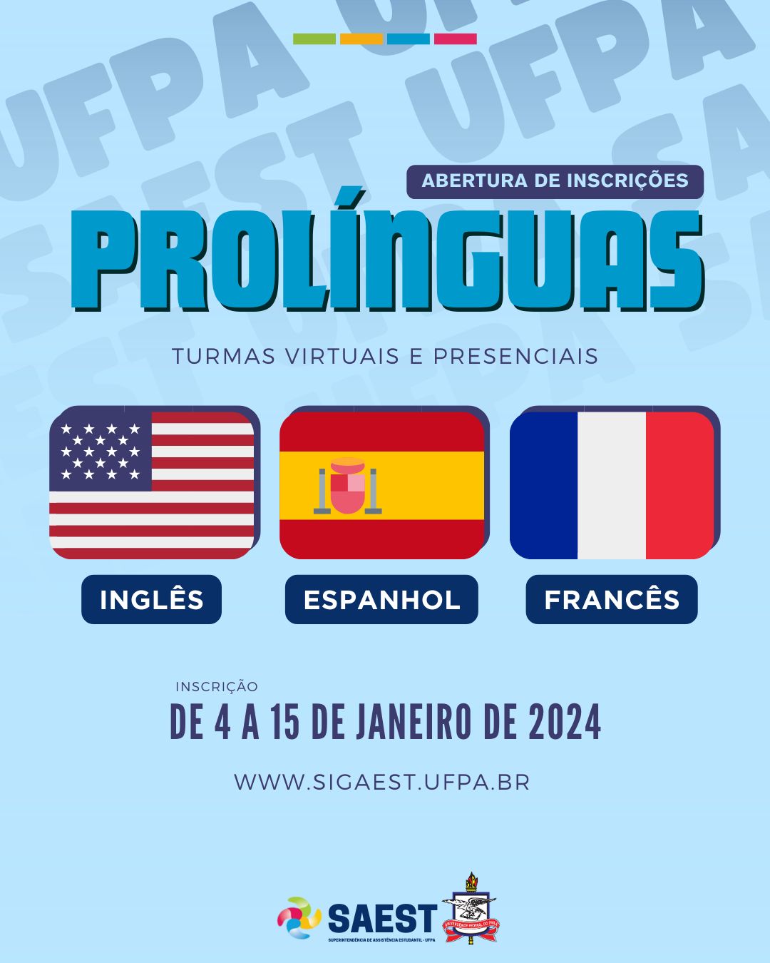 Card divulgação do projeto Pró-Línguas 2024 - Sobre um fundo azul claro, escrito em letras brancas: abertura de inscrições. Abaixo em letras azuis escuras; PRÓLÍNGUAS, turmas virtuais e presenciais. No centro, as figuras em sequência da esquerda para a direita das bandeiras da Inglaterra, da Espanha e da França. Mais abaixo, escrito: inscrição de 4 a 15 de janeiro de 2024. www sigaest.ufpa.br. n aparte inferior, centralizados: os logoas da sAEST/UFPA e o brasão da UFPA.