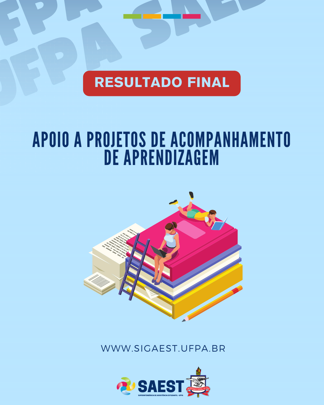 DESCRIÇÃO DA IMAGEM: Card Informativo sobre o resultado final do edital de apoio a projetos de acompanhamento de aprendizagem. Sobre um fundo azul claro, no topo, centralizado, um retângulo vermelho escrito em letras azuis claras: RESULTADO FINAL. Abaixo, em letras brancas, em um retângulo azul: APOIO A PROJETOS DE ACOMPANHAMENTO DE APRENDIZAGEM. Abaixo, uma imagem de duas pessoas sentadas em uma pilha de três livros nas cores amarelo, azul e rosa. Tem uma escada apoiada nos livros e um lápis ao lado deles. Em seguida, escrito em letras brancas: WWW.SIGAEST.UFPA.BR Na base, a logo da Saest e o brasão da UFPA.