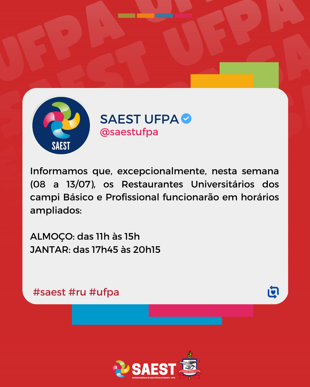 Card Informativo sobre a ampliação dos horários do RU do Básico e Profissional. Sobre um fundo vermelho, dentro de um retângulo branco, temos a logo da SAEST UFPA e o link do instagram escrito em vermelho: @saestufpa. Abaixo, temos escrito, em letras pretas, o seguinte texto: Informamos que, excepcionalmente, nesta semana (08 a 13/07), os Restaurantes Universitários dos campi Básico e Profissional funcionarão em horários ampliados: 
ALMOÇO: das 11h às 15h 
JANTAR: das 17h45 às 20h15. 

Logo abaixo, em letras vermelhas, as hashtags #saest #ru #ufpa. Na base, centralizados, a logo da Saest e o brasão da UFPA.