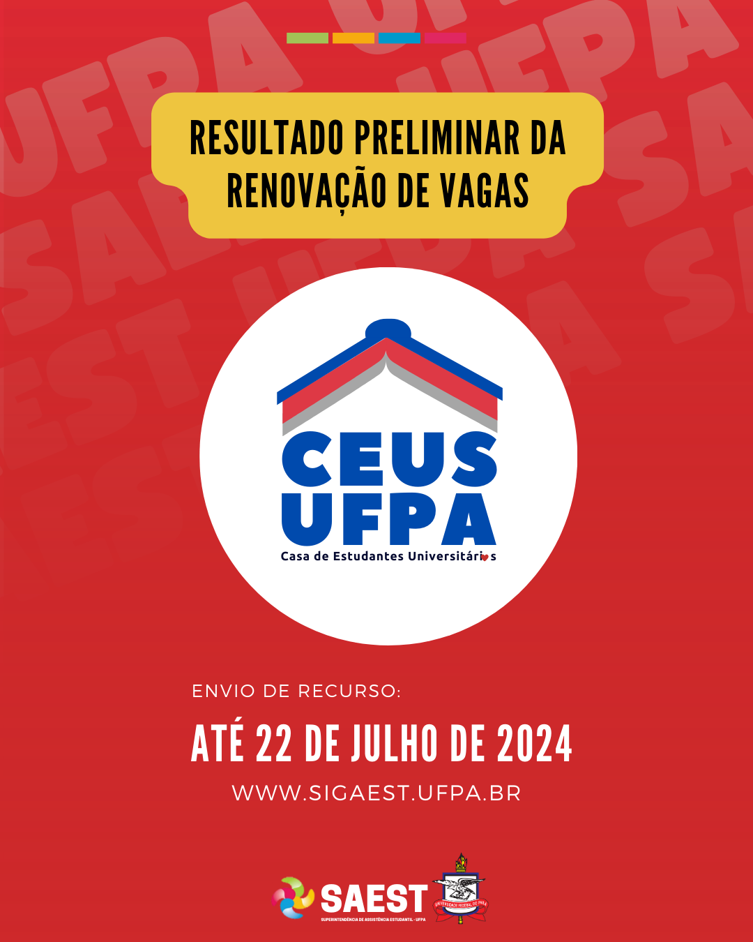 Card Informativo sobre a divulgação do resultado preliminar da renovação de vagas da Casa de Estudantes Universitários no campus Belém. Sobre um fundo vermelho, no topo, escrito em letras pretas, dentro de um retângulo amarelo: RESULTADO PRELIMINAR DA RENOVAÇÃO DE VAGAS. Abaixo, em um círculo branco, a identidade visual da CEUS UFPA: um livro aberto com capa azul e bordas das páginas nas cores vermelha e cinza. Eles simbolizam o teto de uma casa. Abaixo, a sigla CEUS UFPA escrita em em azul. Em seguida, em letras pretas: Casa de Estudantes Universitários. Mais abaixo, escrito em letras brancas: ENVIO DE RECURSO. Depois, em letras brancas maiores: ATÉ 22 DE JULHO DE 2024. Em seguida, o site WWW.SIGAEST.UFPA.BR. Na base, centralizados, a logo da Saest e o brasão da UFPA.