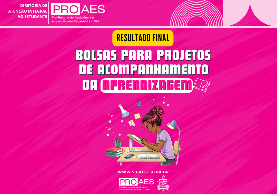 Imagem com fundo em tons de rosa vibrante. No topo, à esquerda, lê-se “Diretoria de Atenção Integral ao Estudante” e, ao lado, o logotipo “PROAES – Pró-Reitoria de Assistência e Acessibilidade Estudantil | UFPA”.  Ao centro, há um selo amarelo com a frase “Resultado Final”. Logo abaixo, em letras grandes e brancas, está escrito: “Bolsas para Projetos de Acompanhamento da Aprendizagem”.  Na parte inferior central, aparece uma ilustração de uma estudante sentada à mesa, desenhando ou estudando com régua. Ela tem pele morena, cabelo preso em coque alto e usa uma blusa lilás. Sobre a mesa há livros, cadernos e materiais escolares. Ao redor da estudante, flutuam pequenos ícones relacionados ao estudo, como um frasco de laboratório, um átomo e anotações.  Abaixo da ilustração, está o endereço “[www.sigaest.ufpa.br”](http://www.sigaest.ufpa.br”). No rodapé, aparecem novamente o logotipo da PROAES e o símbolo da UFPA.